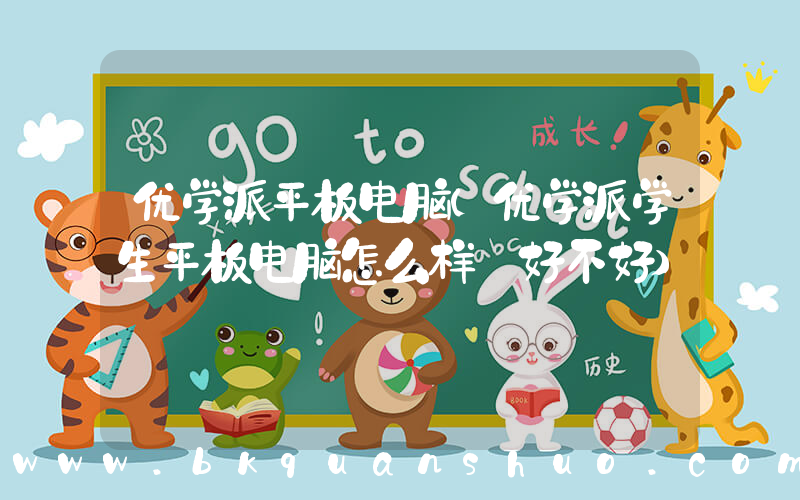 优学派平板电脑(优学派学生平板电脑怎么样 好不好)